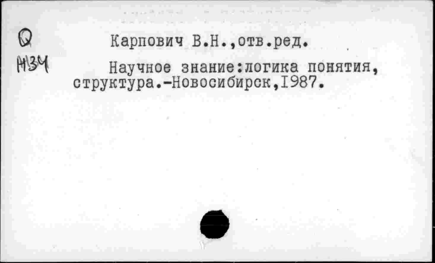 ﻿О	Карпович В.Н.,отв.ред.
Научное знание:логика понятия, структура.-Новосибирск,1987.